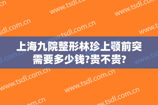 上海九院整形林珍上颚前突需要多少钱?贵不贵?