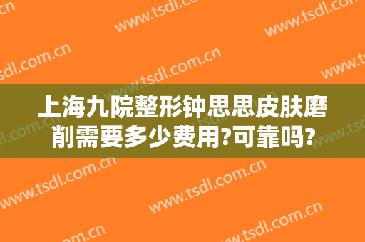上海九院整形钟思思皮肤磨削需要多少费用?可靠吗?