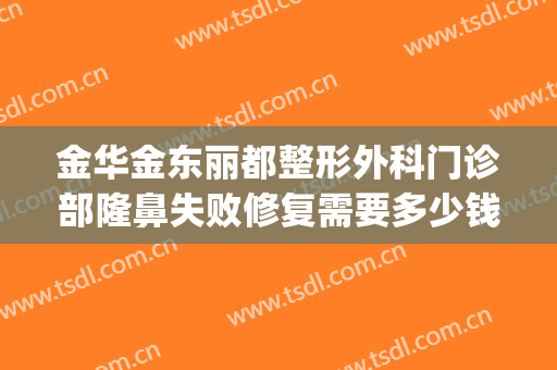 金华金东丽都整形外科门诊部隆鼻失败修复需要多少钱?靠谱吗?(金华丽都整形医院正规吗)