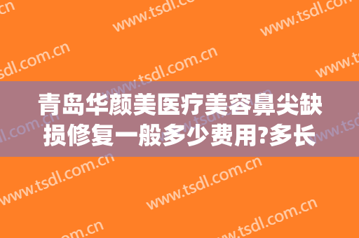 青岛华颜美医疗美容鼻尖缺损修复一般多少费用?多长时间恢复?(青岛华颜美医疗美容医院医生)