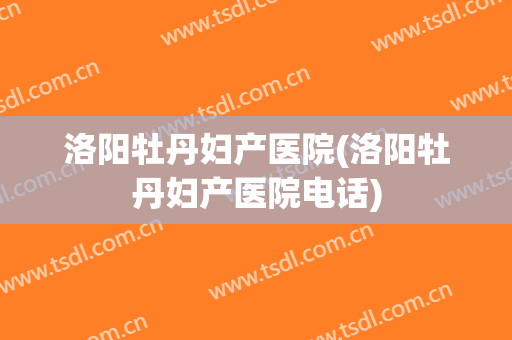 洛阳牡丹妇产医院(洛阳牡丹妇产医院电话)