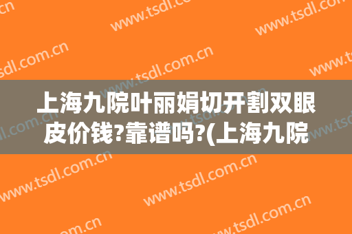 上海九院叶丽娟切开割双眼皮价钱?靠谱吗?(上海九院割双眼皮需要多少钱一次)