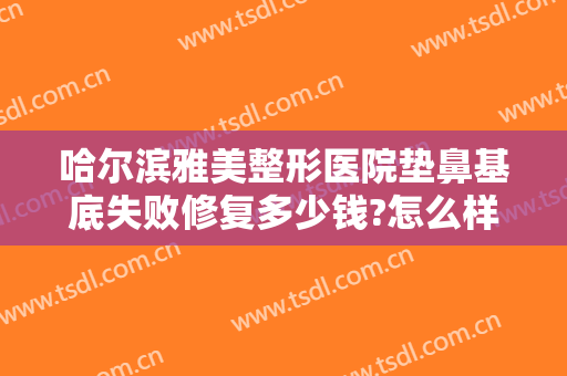 哈尔滨雅美整形医院垫鼻基底失败修复多少钱?怎么样?