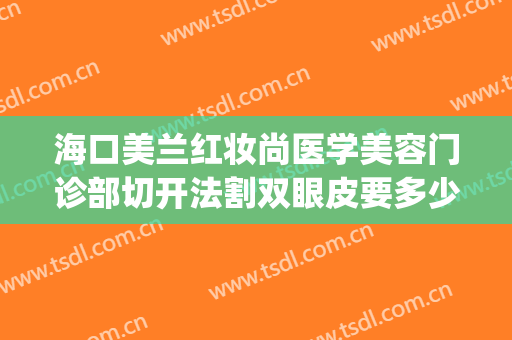海口美兰红妆尚医学美容门诊部切开法割双眼皮要多少钱?贵不贵?(割双眼皮面诊可以化妆吗)