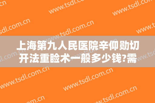 上海第九人民医院辛仰勋切开法重睑术一般多少钱?需要多久恢复?