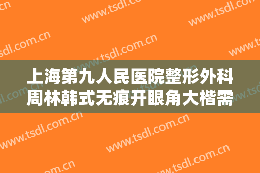 上海第九人民医院整形外科周林韩式无痕开眼角大楷需要多少费用?好不好?