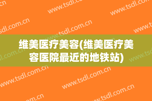 维美医疗美容(维美医疗美容医院最近的地铁站)