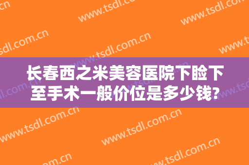 长春西之米美容医院下睑下至手术一般价位是多少钱?有哪些优势?
