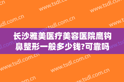 长沙雅美医疗美容医院鹰钩鼻整形一般多少钱?可靠吗?(鹰钩鼻整容手术价格)
