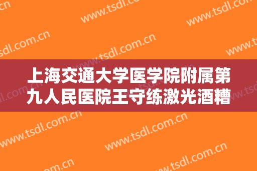 上海交通大学医学院附属第九人民医院王守练激光酒糟鼻治疗大楷需要多少钱?贵不贵?