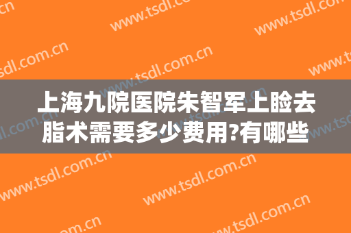 上海九院医院朱智军上睑去脂术需要多少费用?有哪些优势?(上海第九人民医院面部吸脂价格)