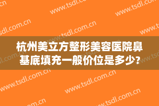 杭州美立方整形美容医院鼻基底填充一般价位是多少?多长时间恢复?(杭州做鼻综合多少钱)