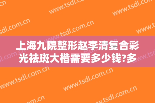 上海九院整形赵李清复合彩光祛斑大楷需要多少钱?多长时间恢复?