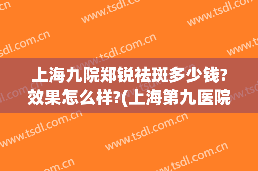 上海九院郑锐祛斑多少钱?效果怎么样?(上海第九医院激光祛斑怎么样)