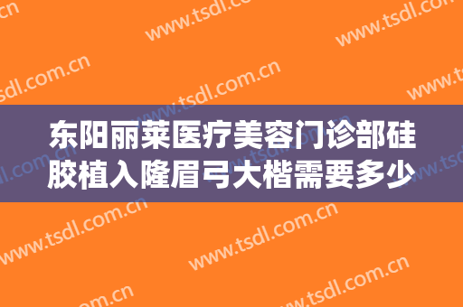 东阳丽莱医疗美容门诊部硅胶植入隆眉弓大楷需要多少钱?靠谱吗?(东阳丽莱整形医院电话)