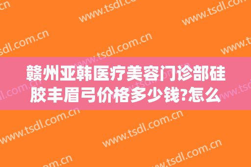 赣州亚韩医疗美容门诊部硅胶丰眉弓价格多少钱?怎么样?(赣州亚韩医疗美容医院)