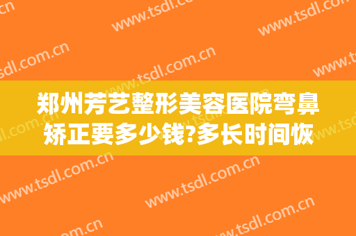 郑州芳艺整形美容医院弯鼻矫正要多少钱?多长时间恢复?(郑州艺美整形医院地址)