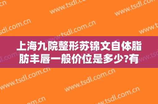 上海九院整形苏锦文自体脂肪丰唇一般价位是多少?有哪些优势?