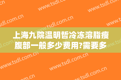 上海九院温明哲冷冻溶脂瘦腹部一般多少费用?需要多久恢复?(上海九院冷冻溶脂多少钱)