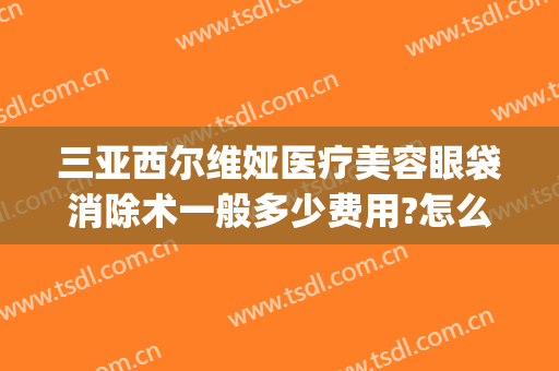 三亚西尔维娅医疗美容眼袋消除术一般多少费用?怎么样?(三亚维多利亚医疗美容)