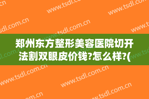郑州东方整形美容医院切开法割双眼皮价钱?怎么样?(郑州东方整形美容医院价格表)