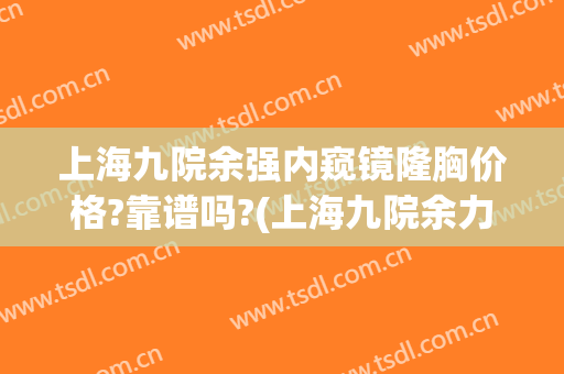 上海九院余强内窥镜隆胸价格?靠谱吗?(上海九院余力做隆胸手术)