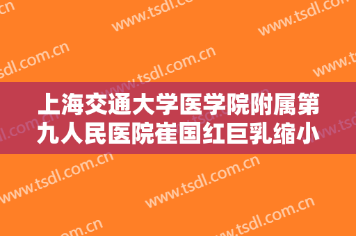 上海交通大学医学院附属第九人民医院崔国红巨乳缩小术一般价位是多少钱?可靠吗?