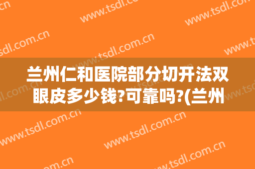 兰州仁和医院部分切开法双眼皮多少钱?可靠吗?(兰州三甲医院割双眼皮)