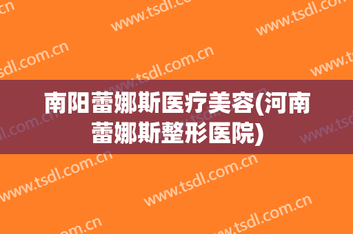 南阳蕾娜斯医疗美容(河南蕾娜斯整形医院)