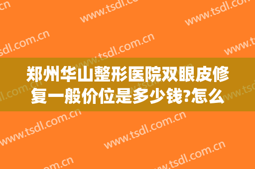 郑州华山整形医院双眼皮修复一般价位是多少钱?怎么样?(郑州双眼皮修复大概多少钱)