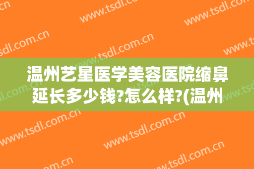 温州艺星医学美容医院缩鼻延长多少钱?怎么样?(温州艺星美容整形医院怎么样)