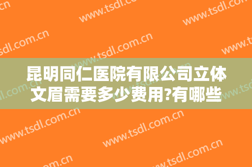 昆明同仁医院有限公司立体文眉需要多少费用?有哪些优势?