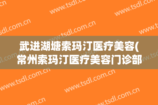 武进湖塘索玛汀医疗美容(常州索玛汀医疗美容门诊部)