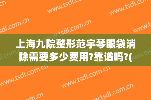 上海九院整形范宇琴眼袋消除需要多少费用?靠谱吗?(上海九院整形眼袋多少钱)