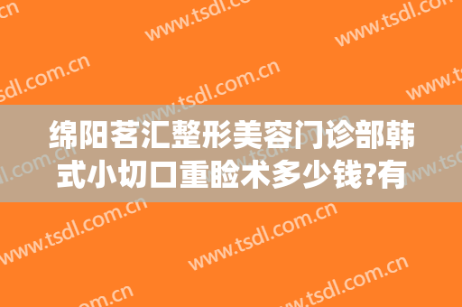 绵阳茗汇整形美容门诊部韩式小切口重睑术多少钱?有哪些优势?(绵阳茗汇美容整形医院)