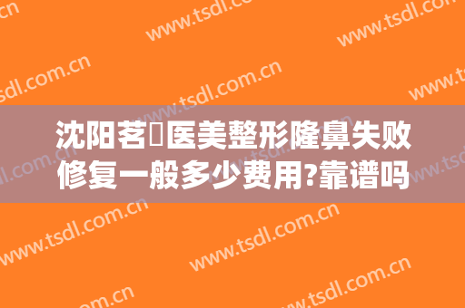 沈阳茗湲医美整形隆鼻失败修复一般多少费用?靠谱吗?(茗星整形医院)