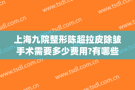 上海九院整形陈超拉皮除皱手术需要多少费用?有哪些优势?(上海九院整形抽脂多少钱)