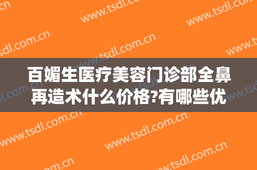 百媚生医疗美容门诊部全鼻再造术什么价格?有哪些优势?(鼻部整形美容多少钱)