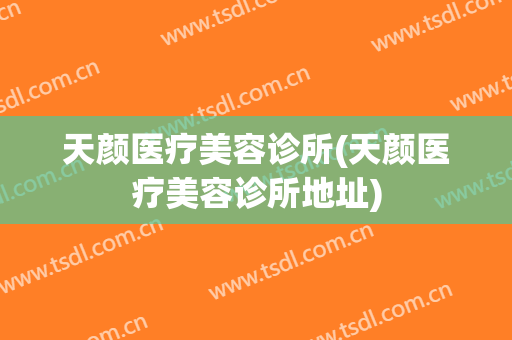 天颜医疗美容诊所(天颜医疗美容诊所地址)