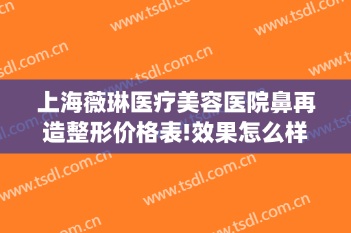 上海薇琳医疗美容医院鼻再造整形价格表!效果怎么样?(薇琳医疗整形机构)