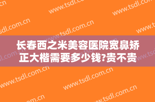 长春西之米美容医院宽鼻矫正大楷需要多少钱?贵不贵?