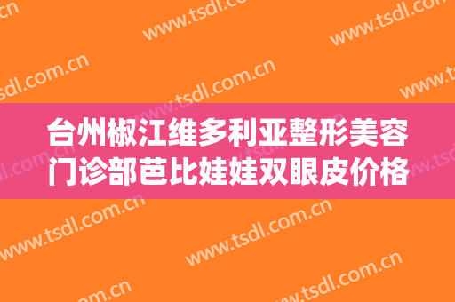 台州椒江维多利亚整形美容门诊部芭比娃娃双眼皮价格?可靠吗?(椒江维多利亚整形医院口碑好不好)