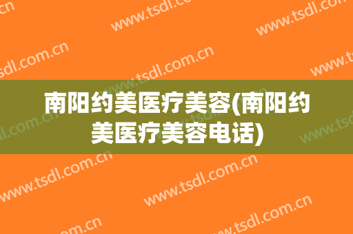 南阳约美医疗美容(南阳约美医疗美容电话)