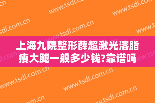 上海九院整形薛超激光溶脂瘦大腿一般多少钱?靠谱吗?