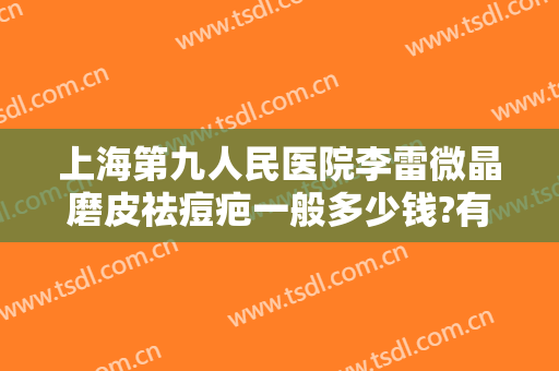 上海第九人民医院李雷微晶磨皮祛痘疤一般多少钱?有哪些优势?