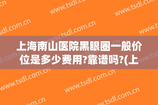 上海南山医院黑眼圈一般价位是多少费用?靠谱吗?(上海去黑眼圈多少钱)