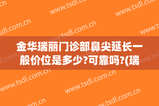 金华瑞丽门诊部鼻尖延长一般价位是多少?可靠吗?(瑞金医院鼻科)