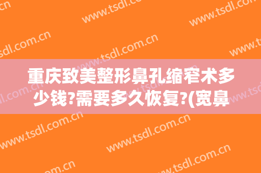 重庆致美整形鼻孔缩窄术多少钱?需要多久恢复?(宽鼻缩窄术恢复要多久)