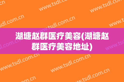 湖塘赵群医疗美容(湖塘赵群医疗美容地址)