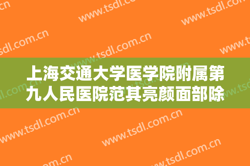 上海交通大学医学院附属第九人民医院范其亮颜面部除皱什么价格?可靠吗?